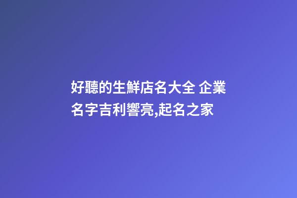 好聽的生鮮店名大全 企業名字吉利響亮,起名之家-第1張-公司起名-玄機派